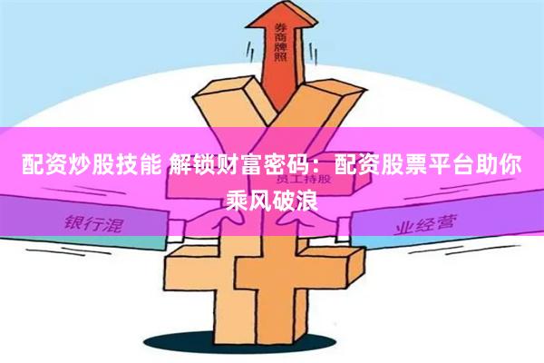 配资炒股技能 解锁财富密码：配资股票平台助你乘风破浪