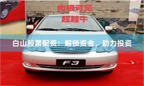 白山股票配资：解锁资金，助力投资