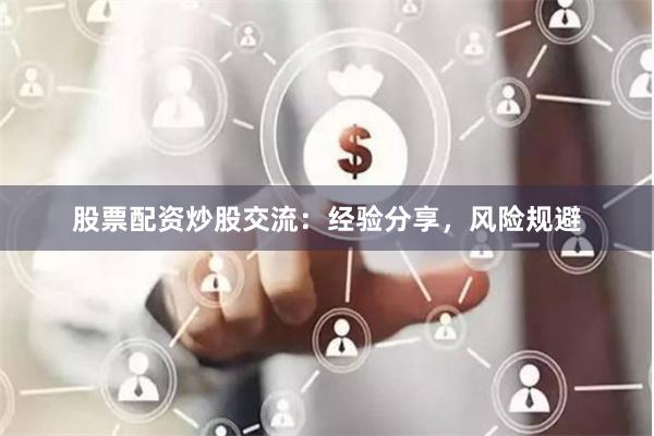 股票配资炒股交流：经验分享，风险规避