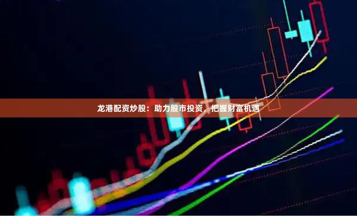 龙港配资炒股：助力股市投资，把握财富机遇