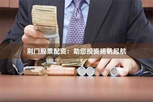 荆门股票配资：助您投资扬帆起航