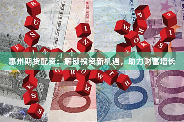 惠州期货配资：解锁投资新机遇，助力财富增长