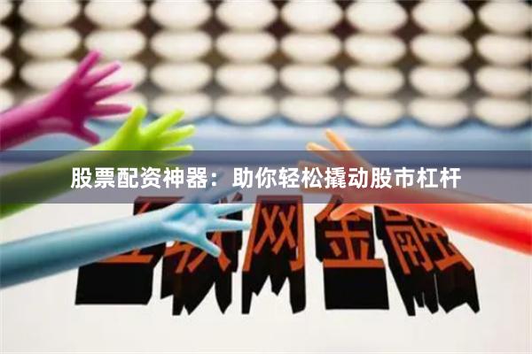 股票配资神器：助你轻松撬动股市杠杆