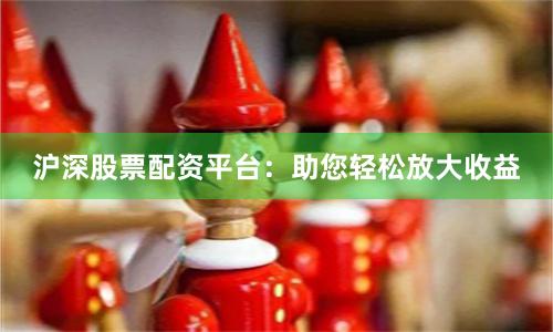 沪深股票配资平台：助您轻松放大收益