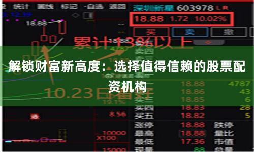 解锁财富新高度：选择值得信赖的股票配资机构
