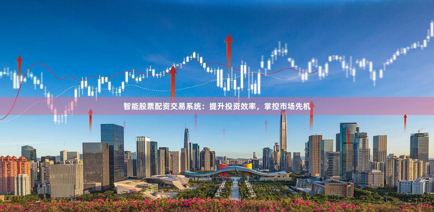 智能股票配资交易系统：提升投资效率，掌控市场先机