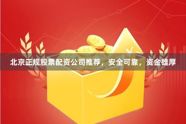 北京正规股票配资公司推荐，安全可靠，资金雄厚