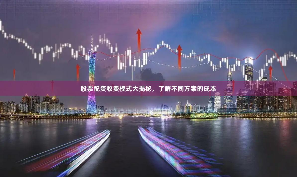 股票配资收费模式大揭秘，了解不同方案的成本
