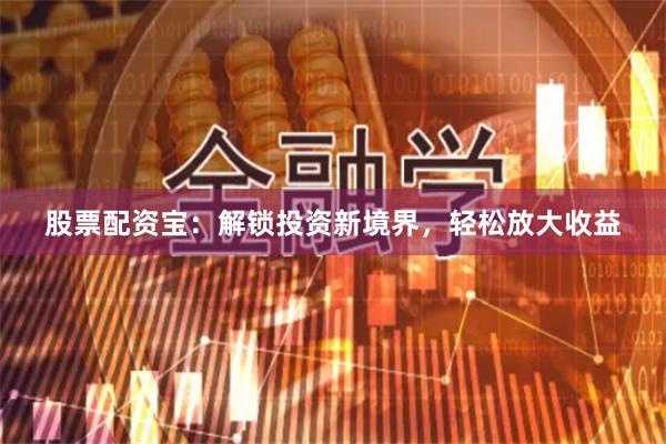股票配资宝：解锁投资新境界，轻松放大收益