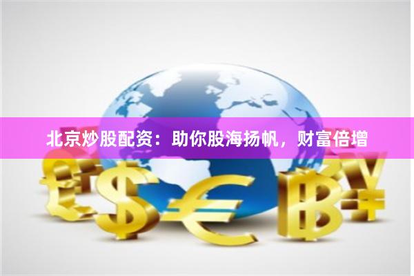 北京炒股配资：助你股海扬帆，财富倍增