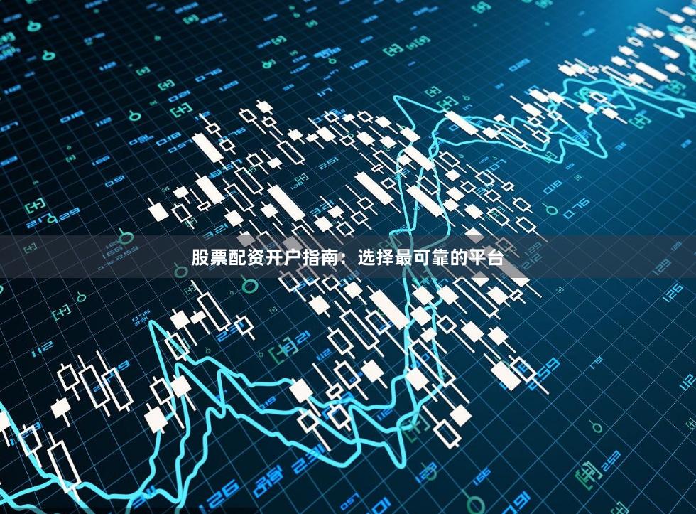 股票配资开户指南：选择最可靠的平台