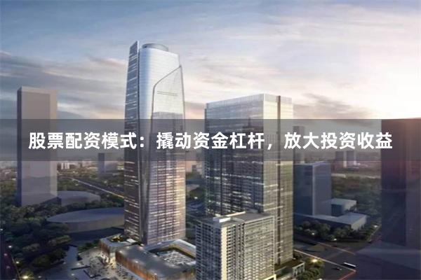 股票配资模式：撬动资金杠杆，放大投资收益