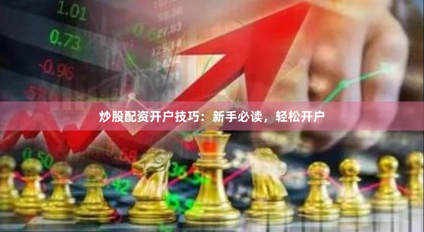 炒股配资开户技巧：新手必读，轻松开户