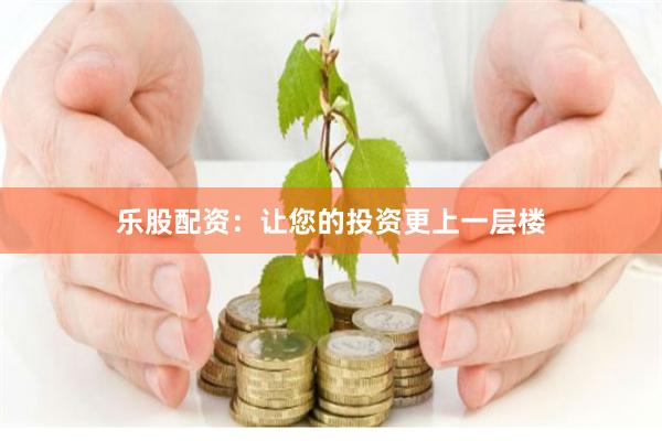 乐股配资：让您的投资更上一层楼