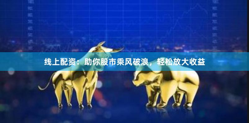 线上配资：助你股市乘风破浪，轻松放大收益
