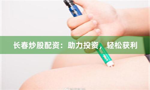 长春炒股配资：助力投资，轻松获利
