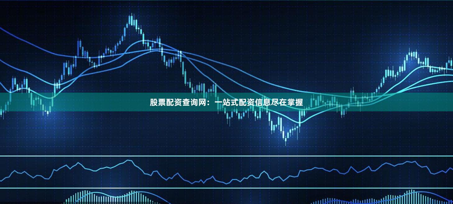 股票配资查询网：一站式配资信息尽在掌握