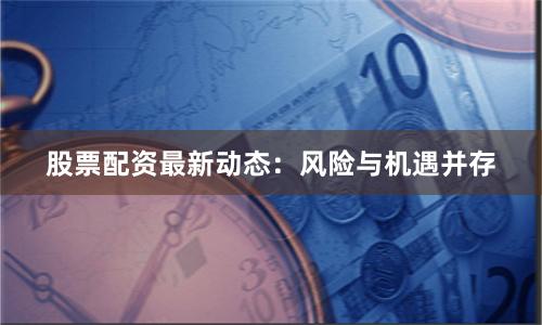 股票配资最新动态：风险与机遇并存