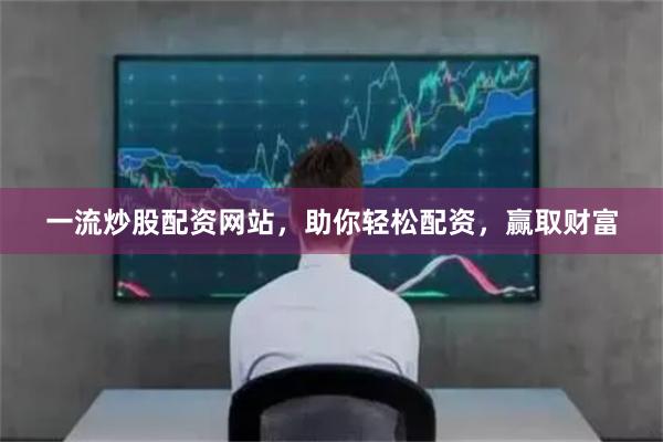 一流炒股配资网站，助你轻松配资，赢取财富