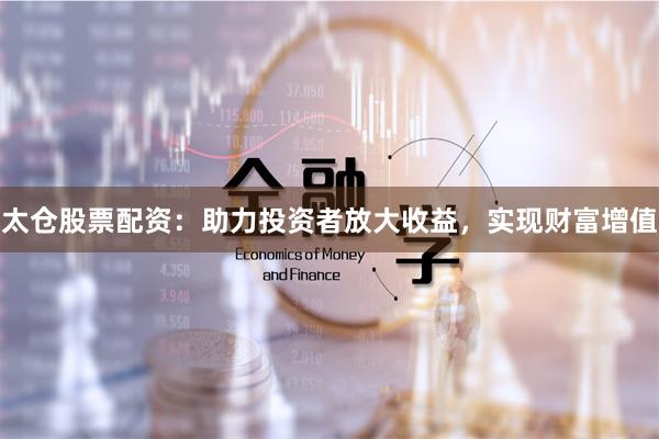 太仓股票配资：助力投资者放大收益，实现财富增值