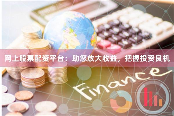 网上股票配资平台：助您放大收益，把握投资良机