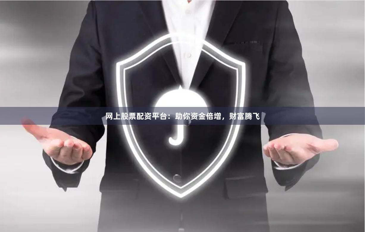网上股票配资平台：助你资金倍增，财富腾飞