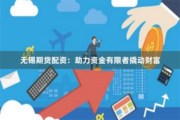 无锡期货配资：助力资金有限者撬动财富