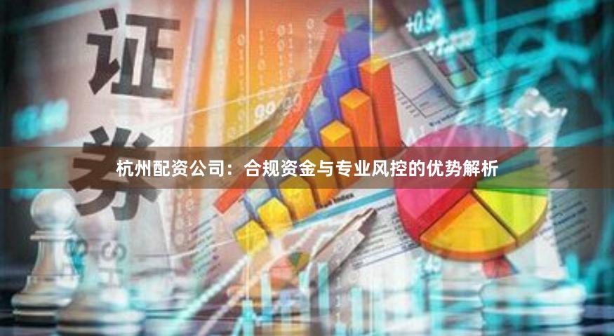 杭州配资公司：合规资金与专业风控的优势解析