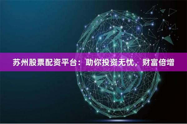 苏州股票配资平台：助你投资无忧，财富倍增
