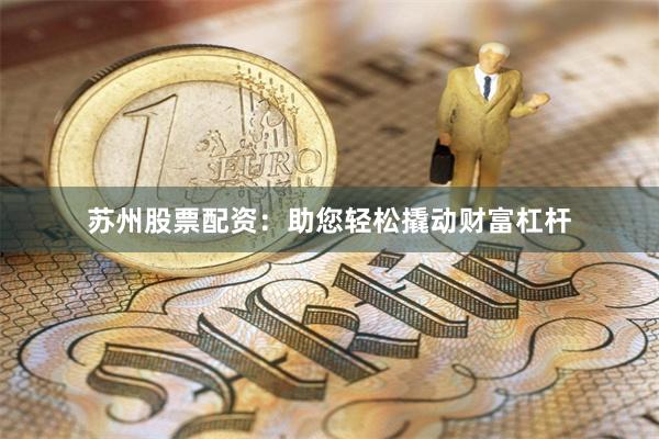 苏州股票配资：助您轻松撬动财富杠杆