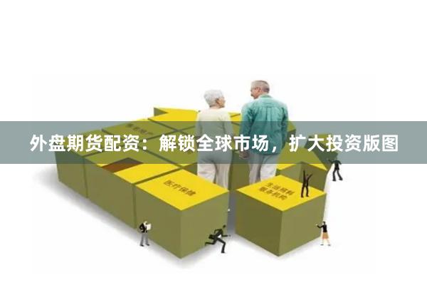 外盘期货配资：解锁全球市场，扩大投资版图