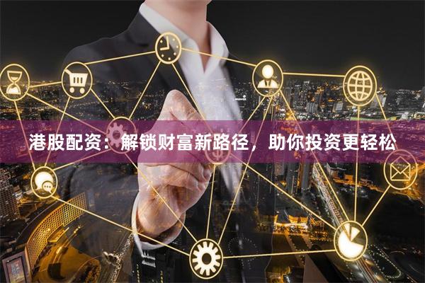 港股配资：解锁财富新路径，助你投资更轻松