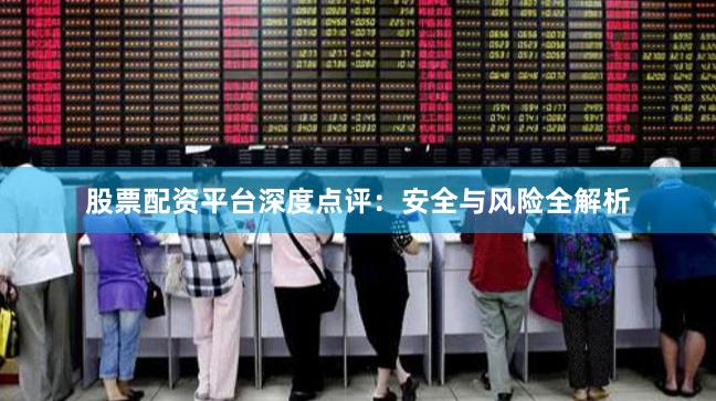 股票配资平台深度点评：安全与风险全解析