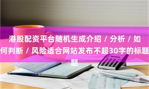 港股配资平台随机生成介绍 / 分析 / 如何判断 / 风险适合网站发布不超30字的标题
