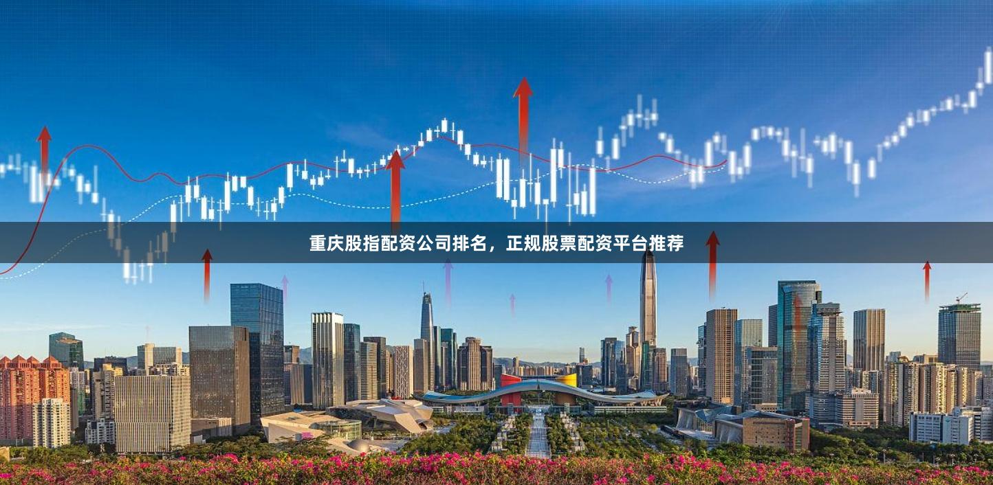 重庆股指配资公司排名，正规股票配资平台推荐