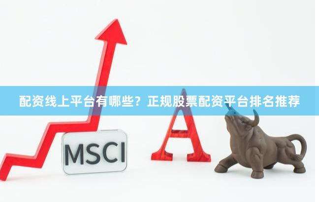 配资线上平台有哪些？正规股票配资平台排名推荐