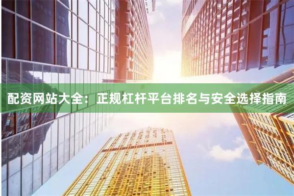 配资网站大全：正规杠杆平台排名与安全选择指南