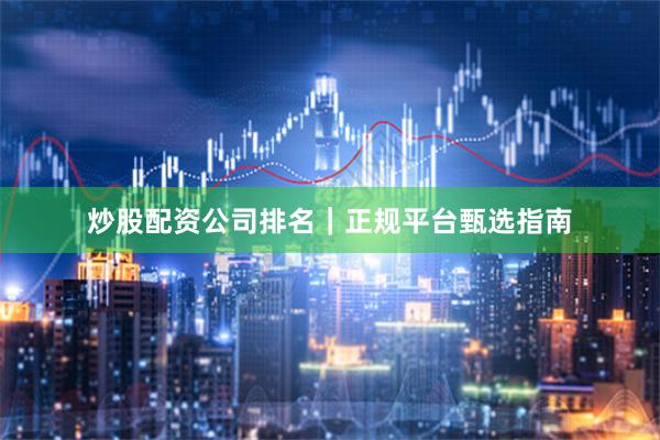炒股配资公司排名｜正规平台甄选指南