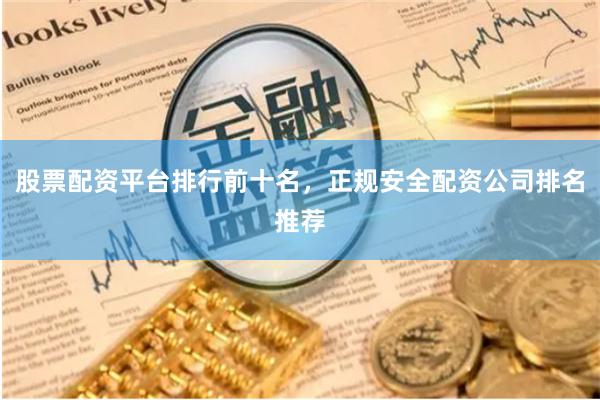 股票配资平台排行前十名，正规安全配资公司排名推荐