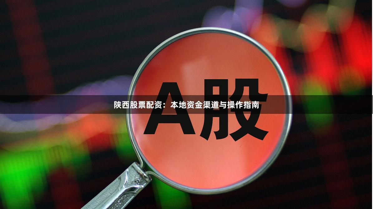 陕西股票配资：本地资金渠道与操作指南