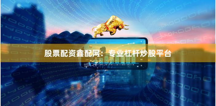 股票配资鑫配网：专业杠杆炒股平台