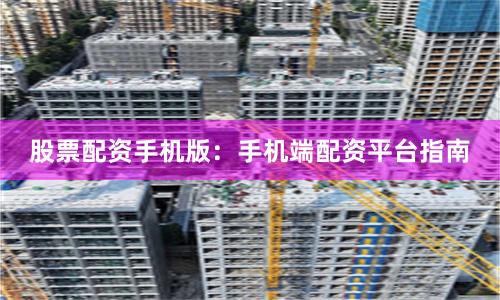 股票配资手机版：手机端配资平台指南