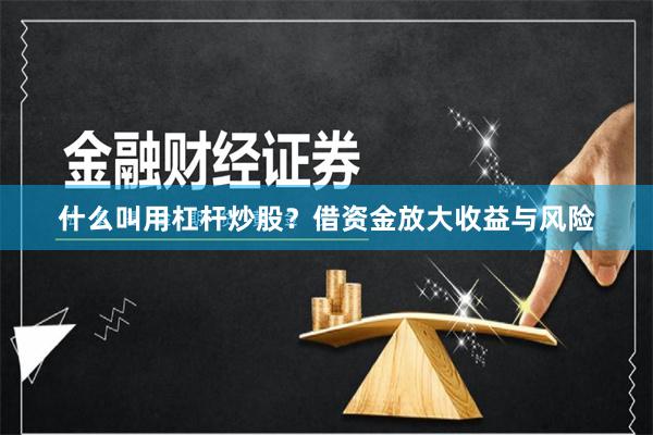 什么叫用杠杆炒股？借资金放大收益与风险