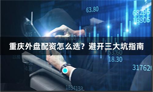 重庆外盘配资怎么选？避开三大坑指南
